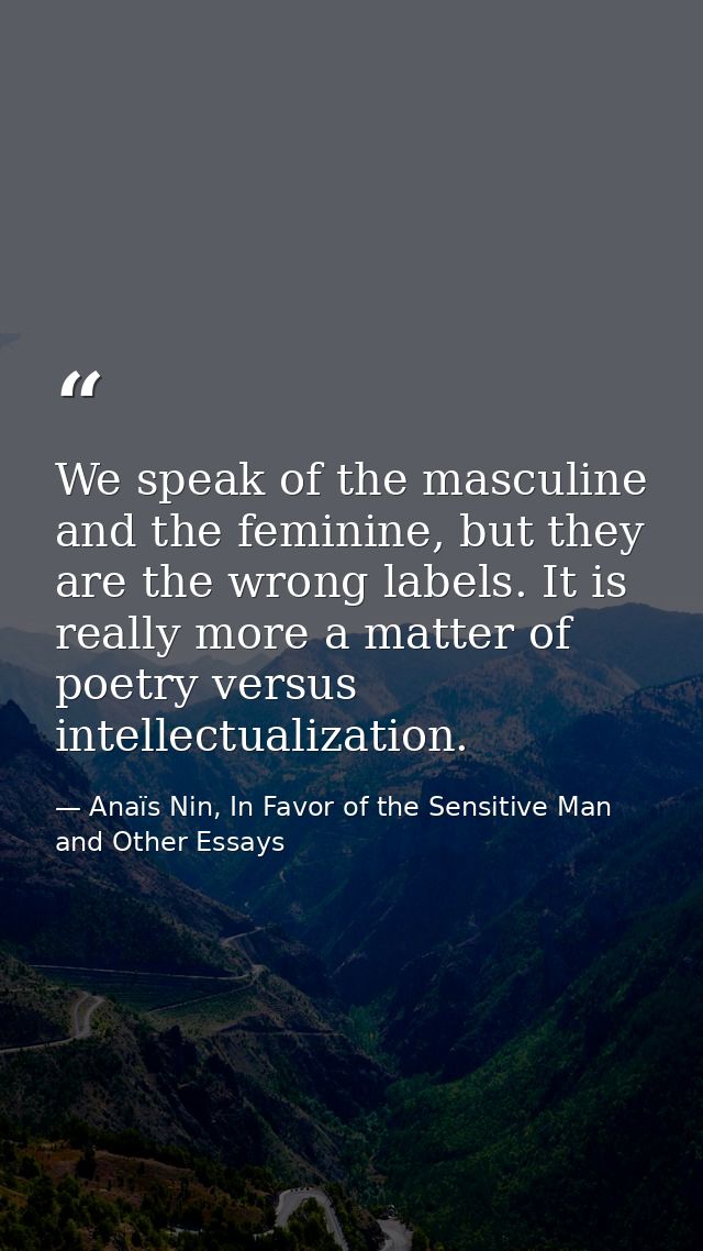 We speak of the masculine and the feminine, but they are the wrong labels. It is really more a matter of poetry versus i — Anaïs Nin, In Favor of the Sensitive Man and Other Essays