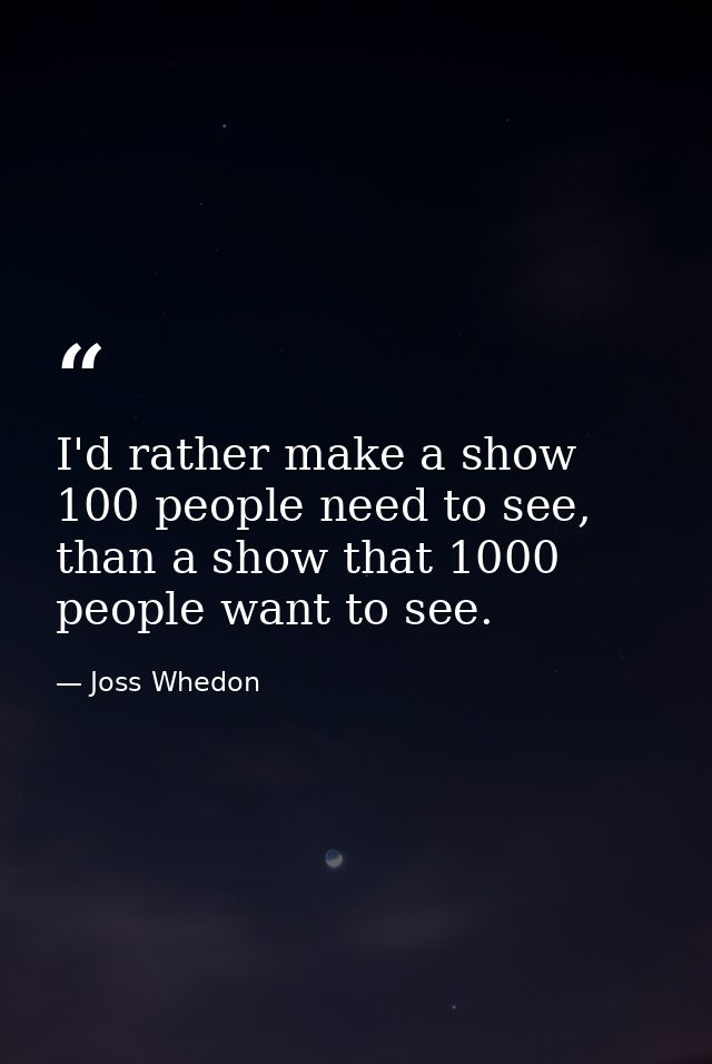 I'd rather make a show 100 people need to see, than a show that 1000 people want to see. — Joss Whedon