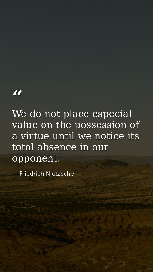 We do not place especial value on the possession of a virtue until we notice its total absence in our opponent. — Friedrich Nietzsche