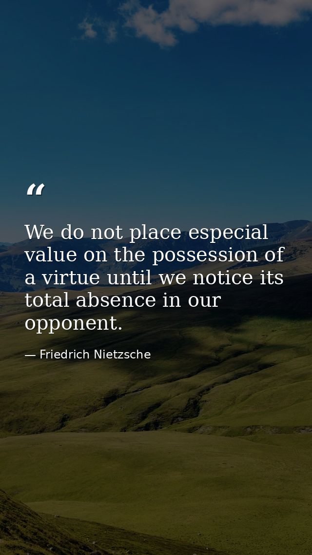 We do not place especial value on the possession of a virtue until we notice its total absence in our opponent. — Friedrich Nietzsche