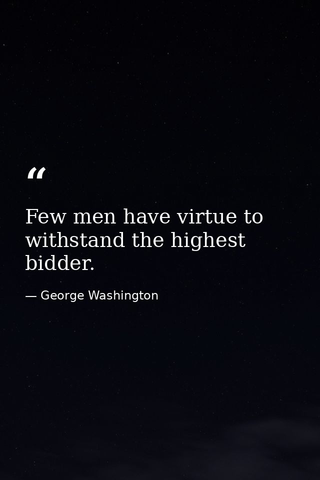 Few men have virtue to withstand the highest bidder. — George Washington