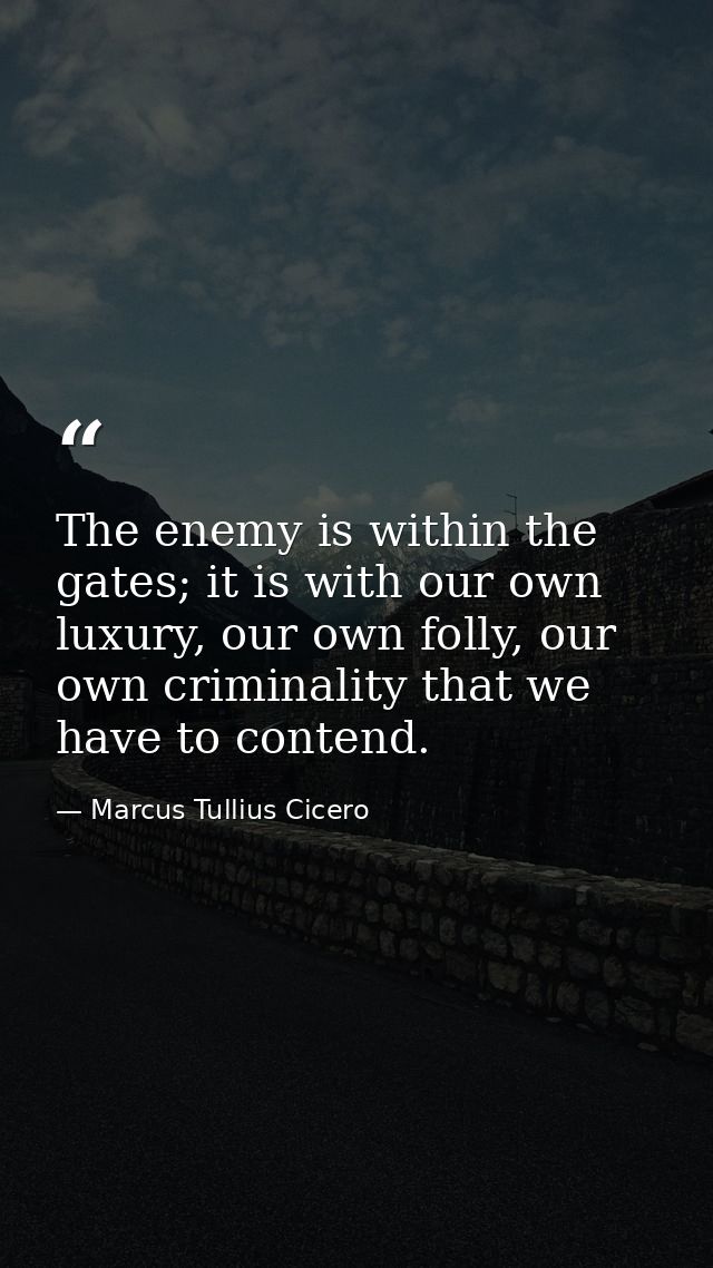 The enemy is within the gates; it is with our own luxury, our own folly, our own criminality that we have to contend. — Marcus Tullius Cicero