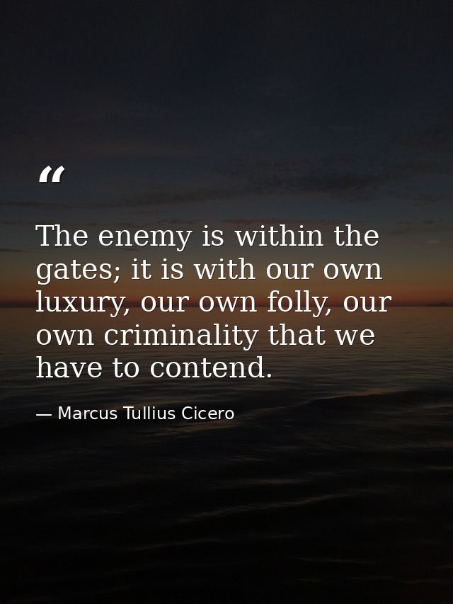 The enemy is within the gates; it is with our own luxury, our own folly, our own criminality that we have to contend. — Marcus Tullius Cicero