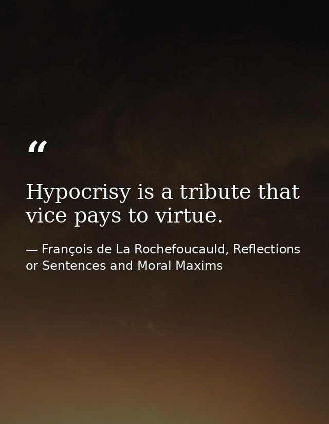 Hypocrisy is a tribute that vice pays to virtue. — François de La Rochefoucauld, Reflections or Sentences and Moral Maxims