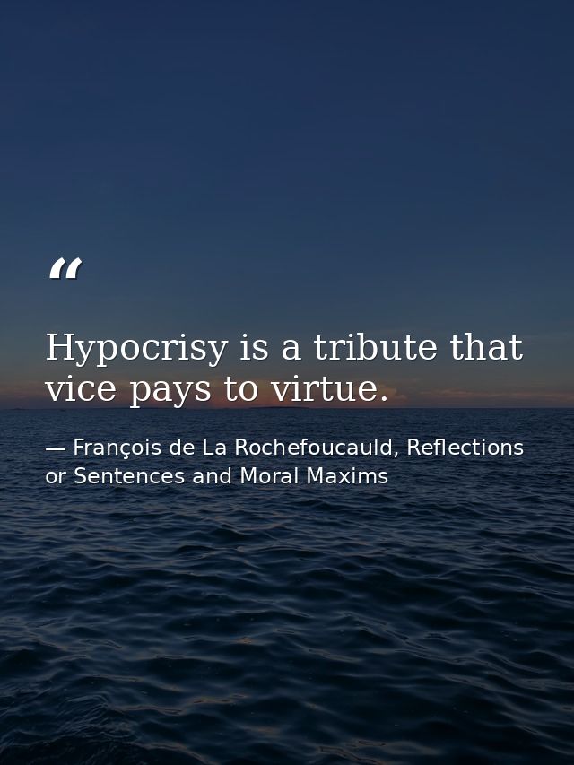 Hypocrisy is a tribute that vice pays to virtue. — François de La Rochefoucauld, Reflections or Sentences and Moral Maxims
