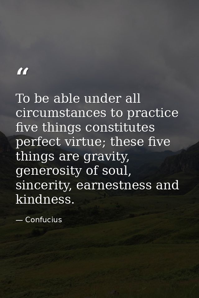 To be able under all circumstances to practice five things constitutes perfect virtue; these five things are gravity, ge — Confucius