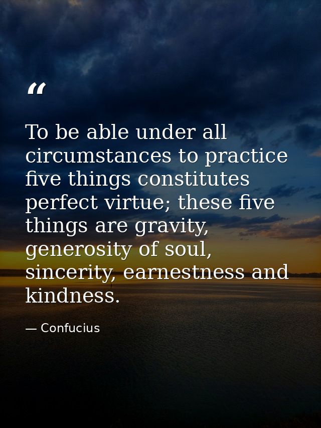 To be able under all circumstances to practice five things constitutes perfect virtue; these five things are gravity, ge — Confucius