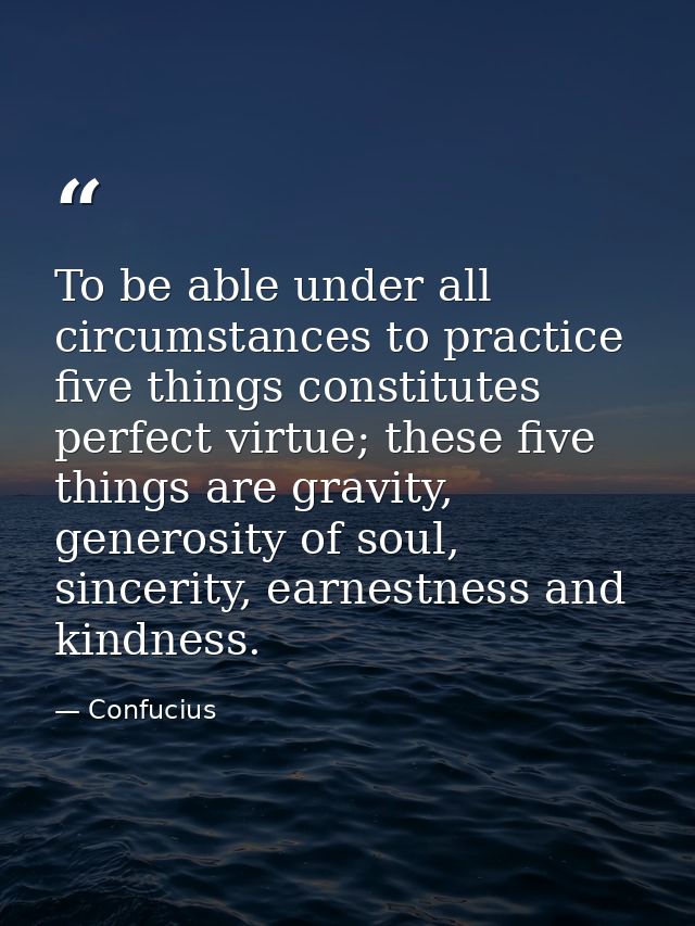 To be able under all circumstances to practice five things constitutes perfect virtue; these five things are gravity, ge — Confucius