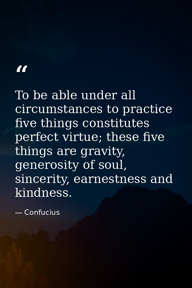 To be able under all circumstances to practice five things constitutes perfect virtue; these five things are gravity, ge — Confucius