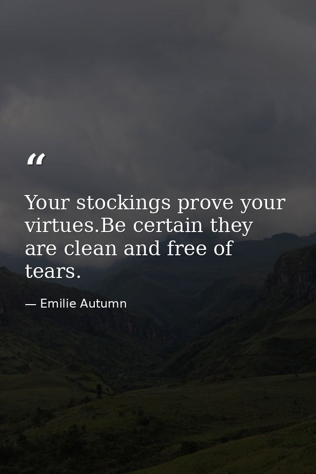 Your stockings prove your virtues.Be certain they are clean and free of tears. — Emilie Autumn