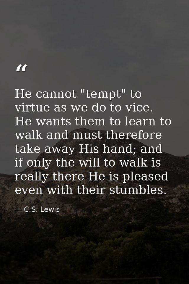 He cannot "tempt" to virtue as we do to vice. He wants them to learn to walk and must therefore take away His hand; and  — C.S. Lewis