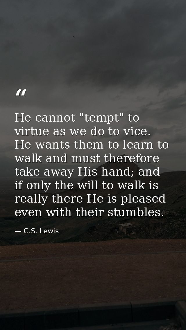 He cannot "tempt" to virtue as we do to vice. He wants them to learn to walk and must therefore take away His hand; and  — C.S. Lewis