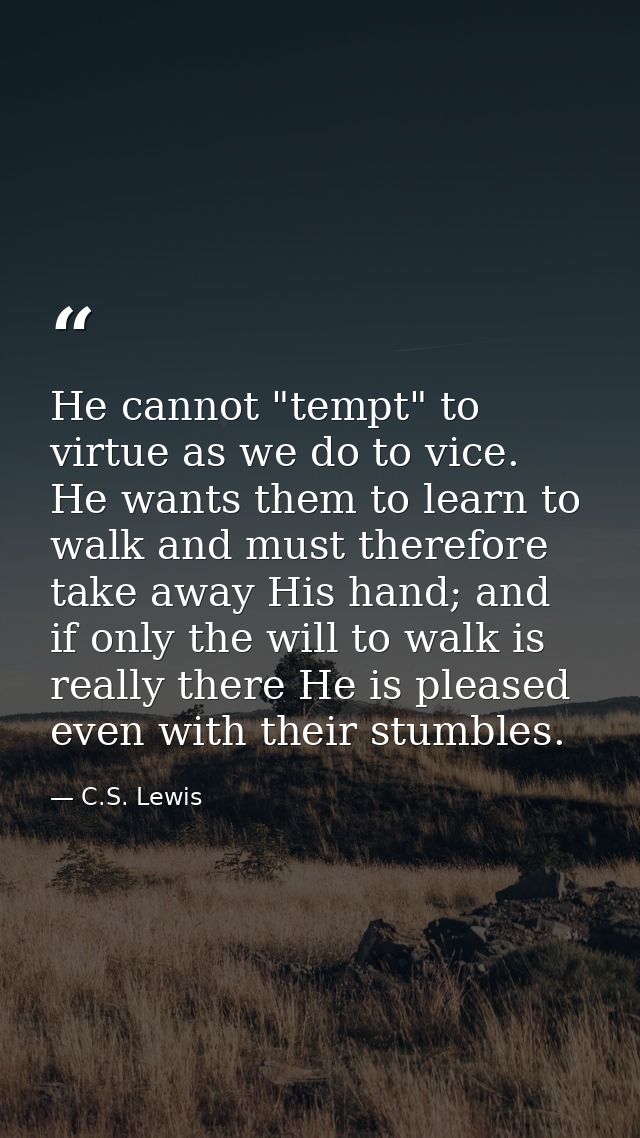 He cannot "tempt" to virtue as we do to vice. He wants them to learn to walk and must therefore take away His hand; and  — C.S. Lewis