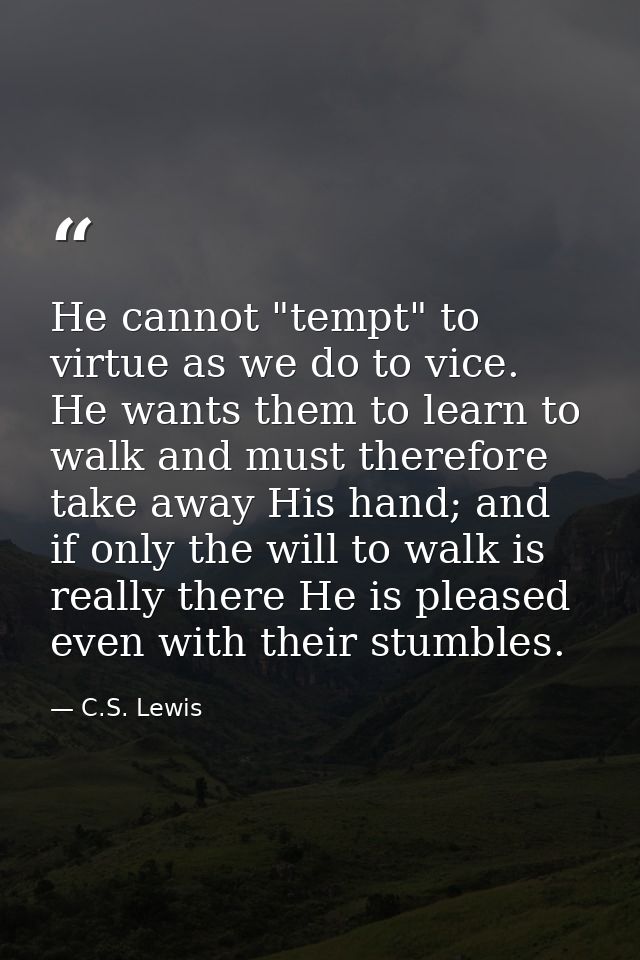 He cannot "tempt" to virtue as we do to vice. He wants them to learn to walk and must therefore take away His hand; and  — C.S. Lewis