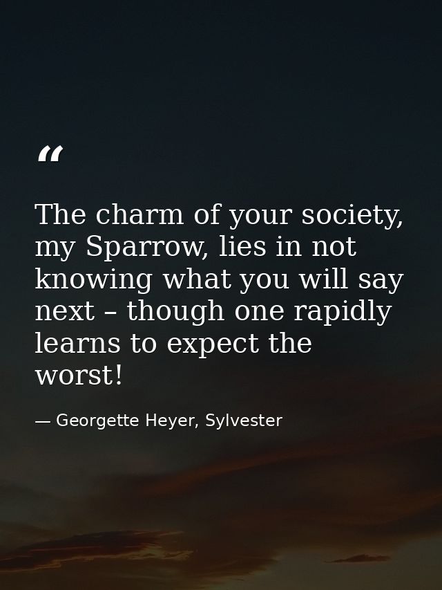 The charm of your society, my Sparrow, lies in not knowing what you will say next – though one rapidly learns to expect  — Georgette Heyer, Sylvester
