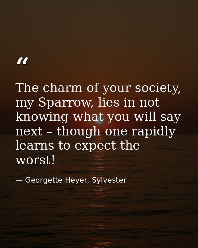 The charm of your society, my Sparrow, lies in not knowing what you will say next – though one rapidly learns to expect  — Georgette Heyer, Sylvester