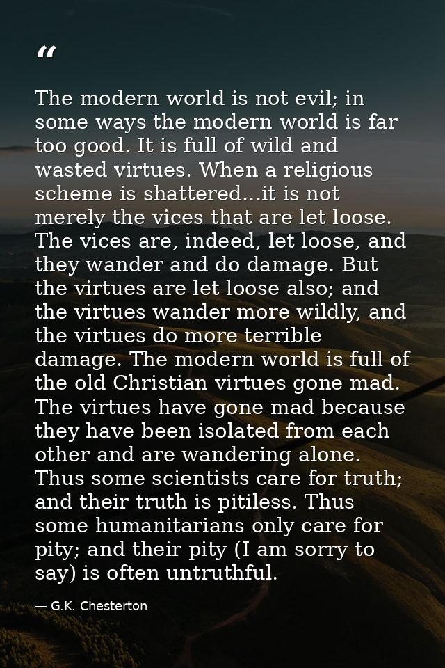 The modern world is not evil; in some ways the modern world is far too good. It is full of wild and wasted virtues. When — G.K. Chesterton