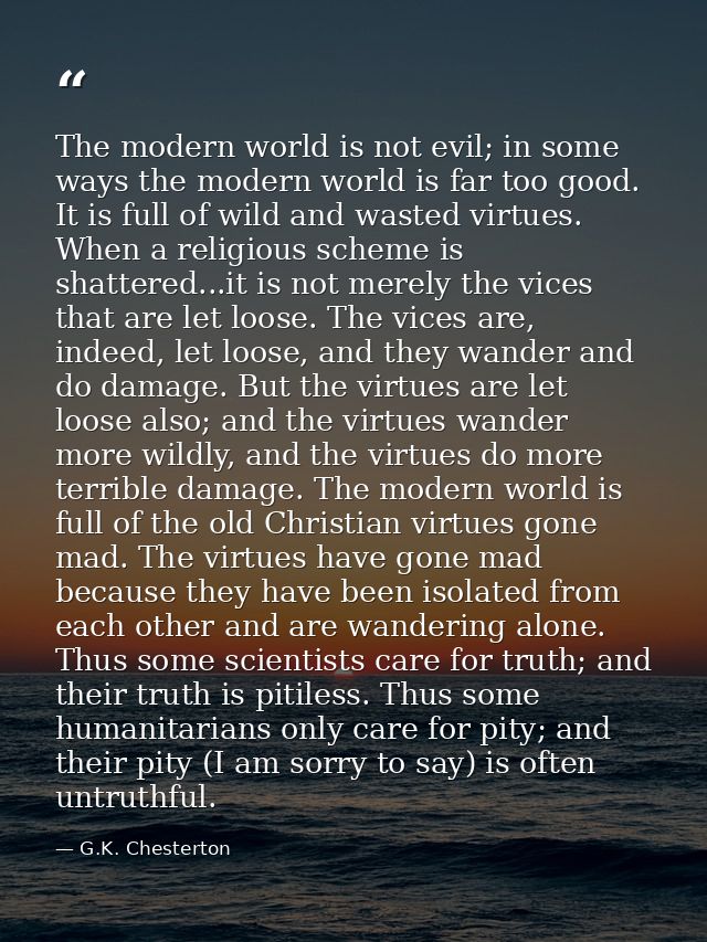 The modern world is not evil; in some ways the modern world is far too good. It is full of wild and wasted virtues. When — G.K. Chesterton