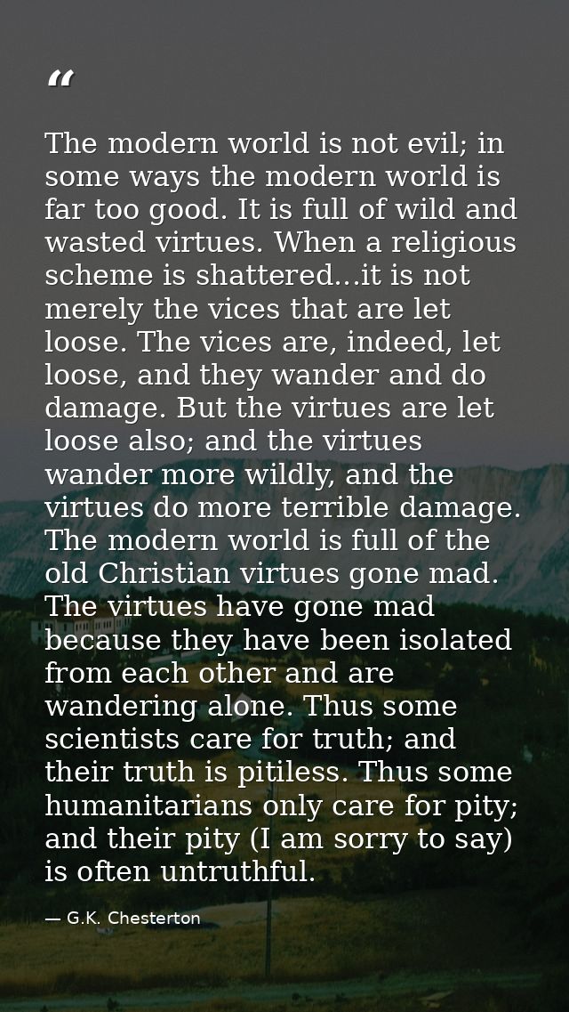 The modern world is not evil; in some ways the modern world is far too good. It is full of wild and wasted virtues. When — G.K. Chesterton