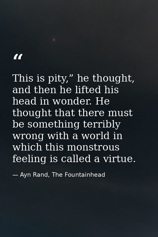 This is pity,” he thought, and then he lifted his head in wonder. He thought that there must be something terribly wrong — Ayn Rand, The Fountainhead