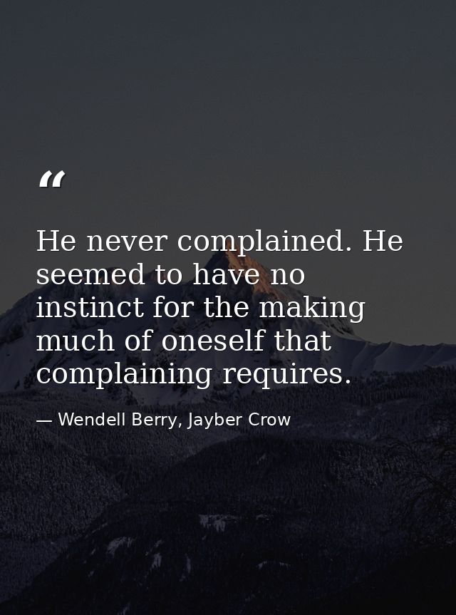 He never complained. He seemed to have no instinct for the making much of oneself that complaining requires. — Wendell Berry, Jayber Crow