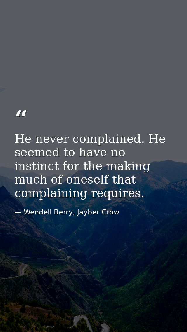 He never complained. He seemed to have no instinct for the making much of oneself that complaining requires. — Wendell Berry, Jayber Crow