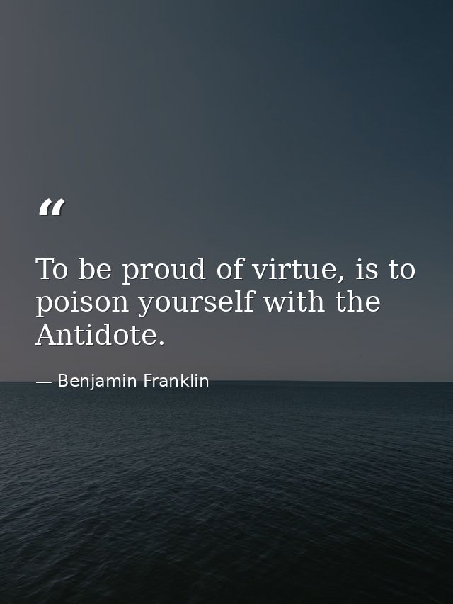 To be proud of virtue, is to poison yourself with the Antidote. — Benjamin Franklin