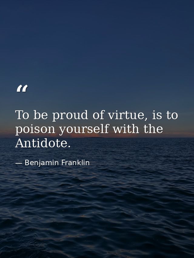 To be proud of virtue, is to poison yourself with the Antidote. — Benjamin Franklin
