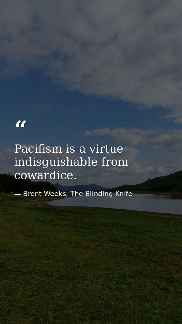 Pacifism is a virtue indisguishable from cowardice. — Brent Weeks, The Blinding Knife