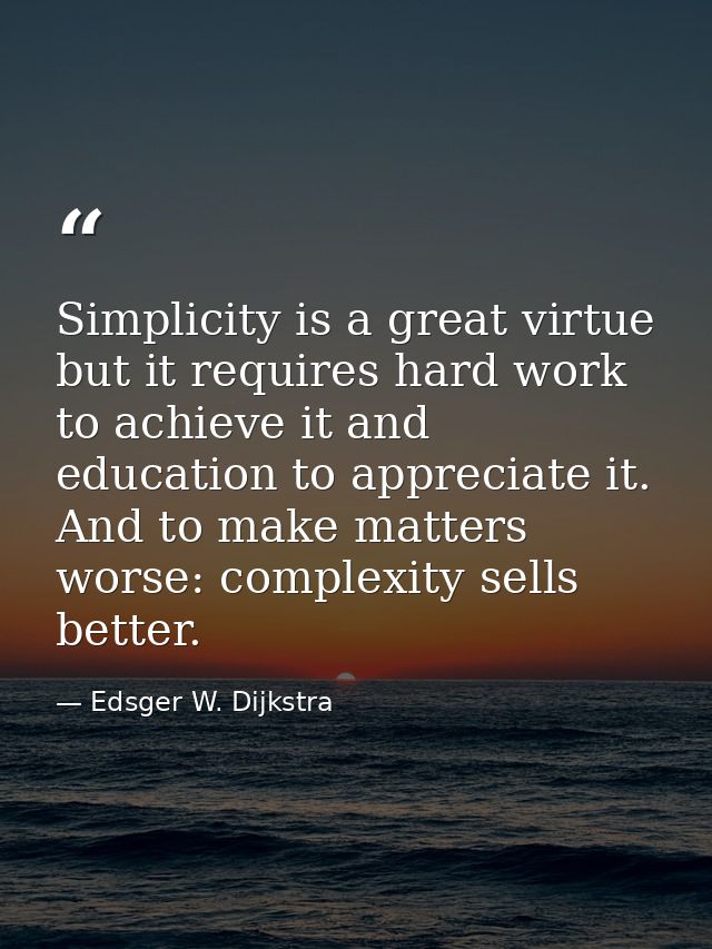 Simplicity is a great virtue but it requires hard work to achieve it and education to appreciate it. And to make matters — Edsger W. Dijkstra