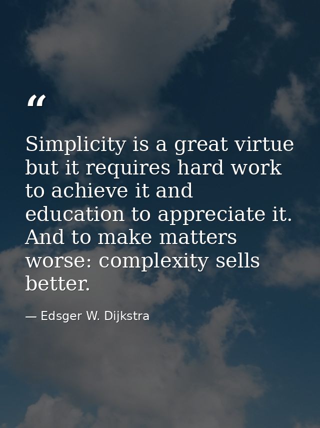 Simplicity is a great virtue but it requires hard work to achieve it and education to appreciate it. And to make matters — Edsger W. Dijkstra