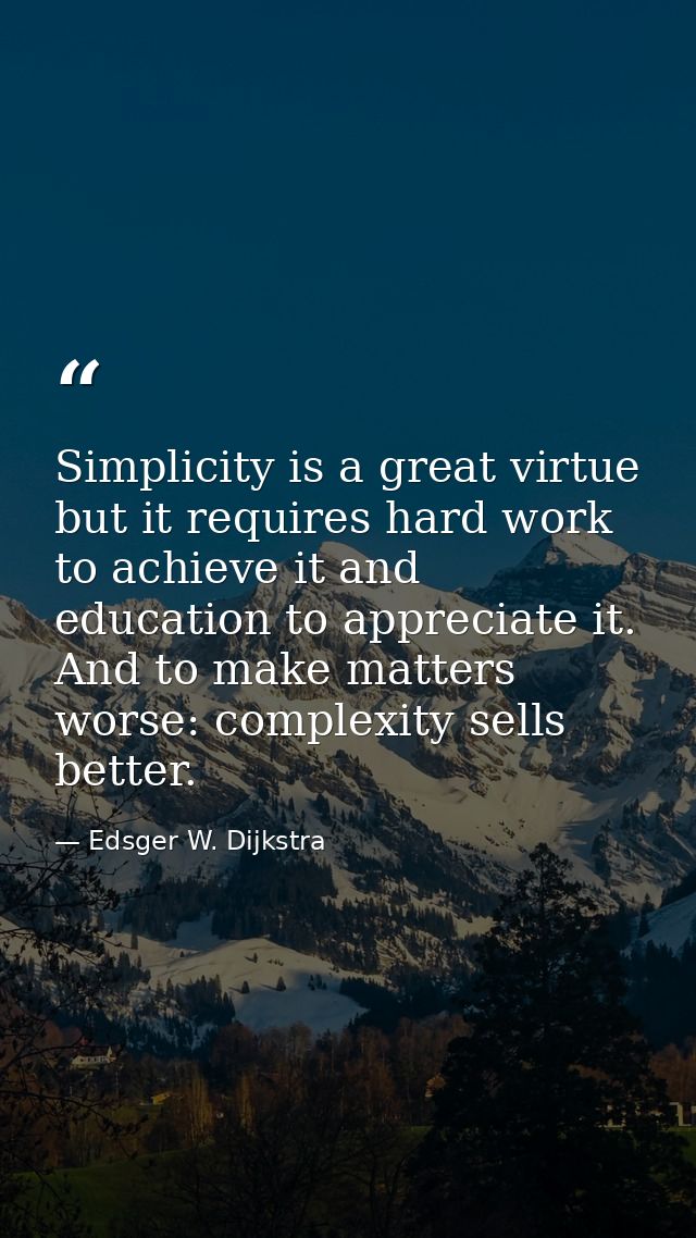 Simplicity is a great virtue but it requires hard work to achieve it and education to appreciate it. And to make matters — Edsger W. Dijkstra