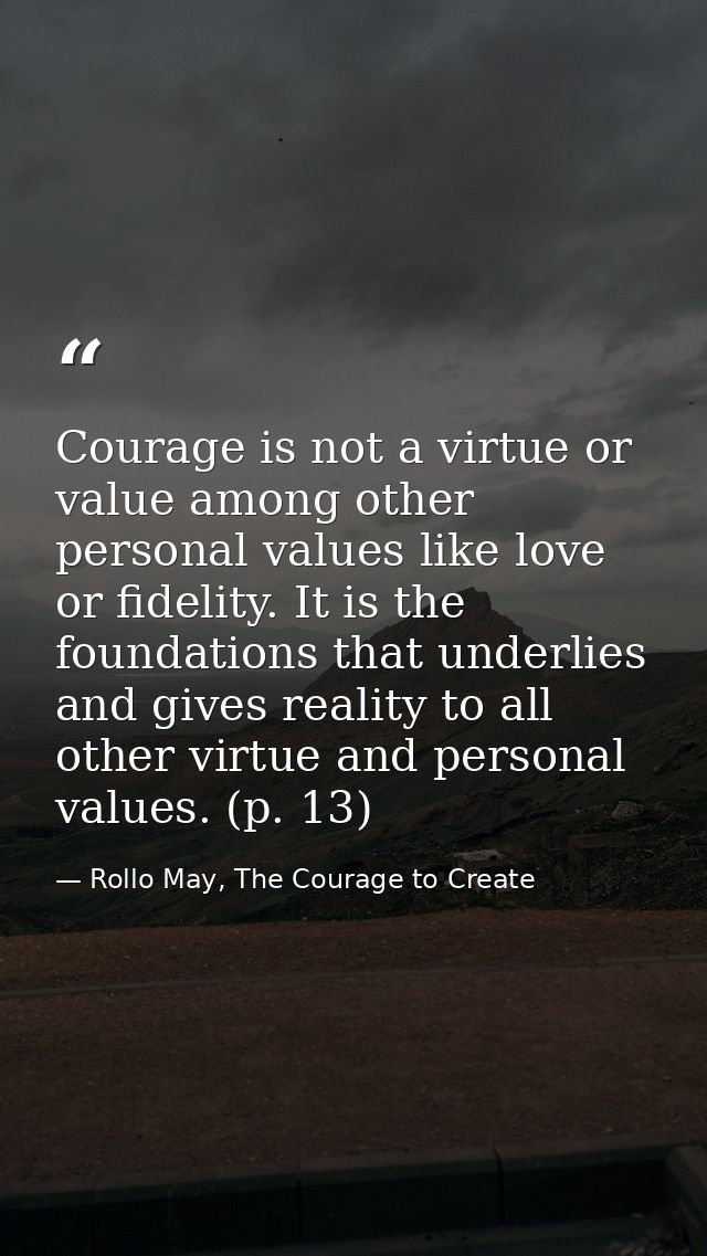 Courage is not a virtue or value among other personal values like love or fidelity. It is the foundations that underlies — Rollo May, The Courage to Create