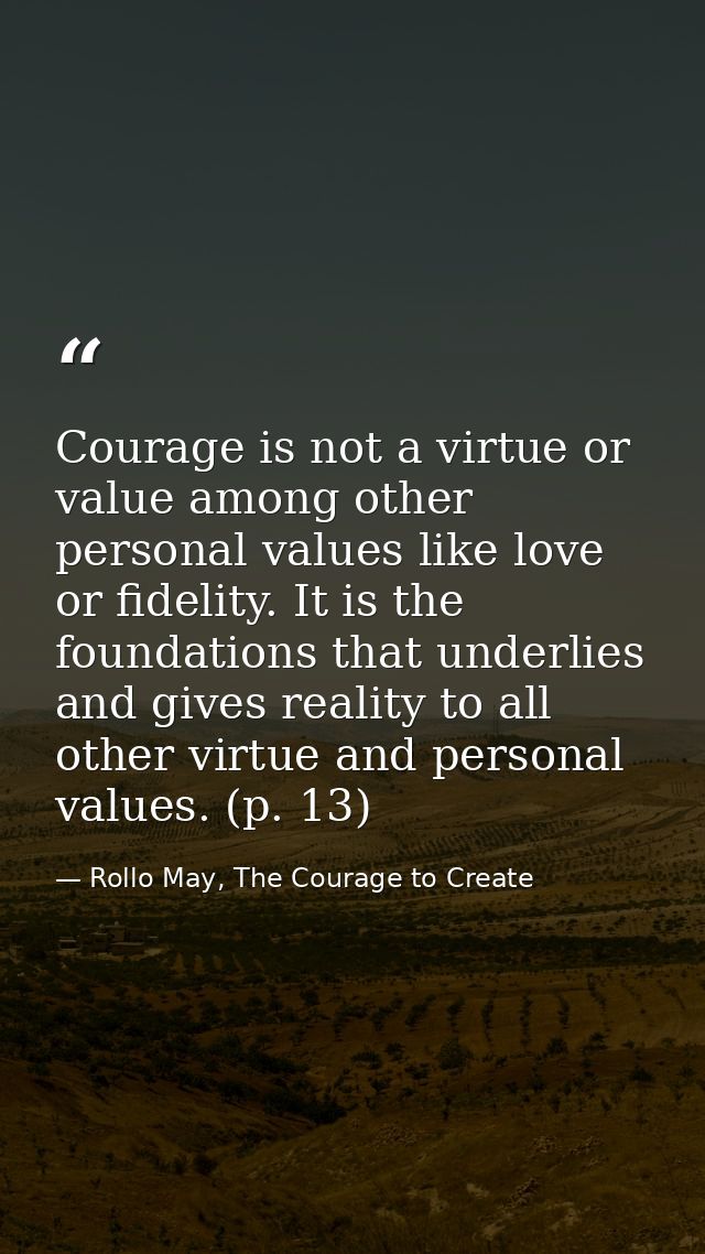 Courage is not a virtue or value among other personal values like love or fidelity. It is the foundations that underlies — Rollo May, The Courage to Create