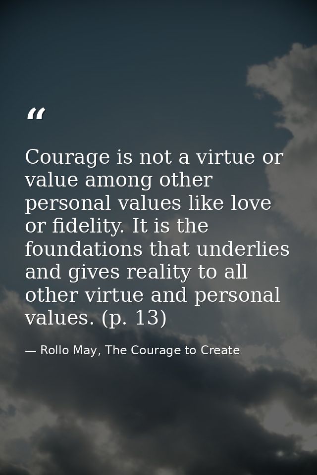 Courage is not a virtue or value among other personal values like love or fidelity. It is the foundations that underlies — Rollo May, The Courage to Create