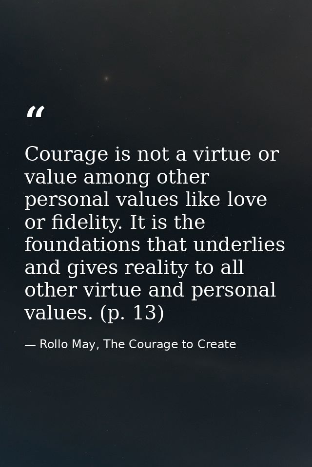 Courage is not a virtue or value among other personal values like love or fidelity. It is the foundations that underlies — Rollo May, The Courage to Create