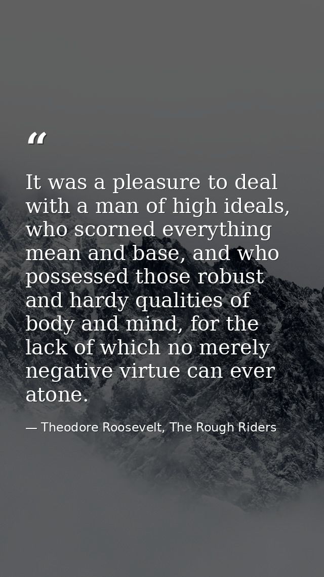 It was a pleasure to deal with a man of high ideals, who scorned everything mean and base, and who possessed those robus — Theodore Roosevelt, The Rough Riders