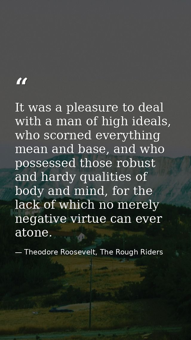 It was a pleasure to deal with a man of high ideals, who scorned everything mean and base, and who possessed those robus — Theodore Roosevelt, The Rough Riders
