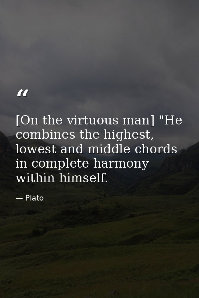 [On the virtuous man] "He combines the highest, lowest and middle chords in complete harmony within himself. — Plato