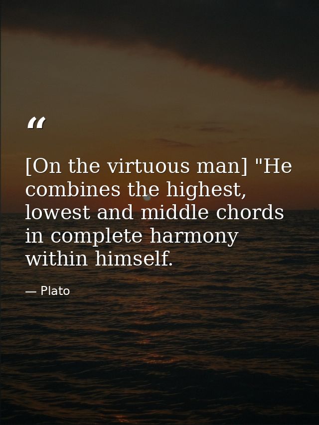 [On the virtuous man] "He combines the highest, lowest and middle chords in complete harmony within himself. — Plato