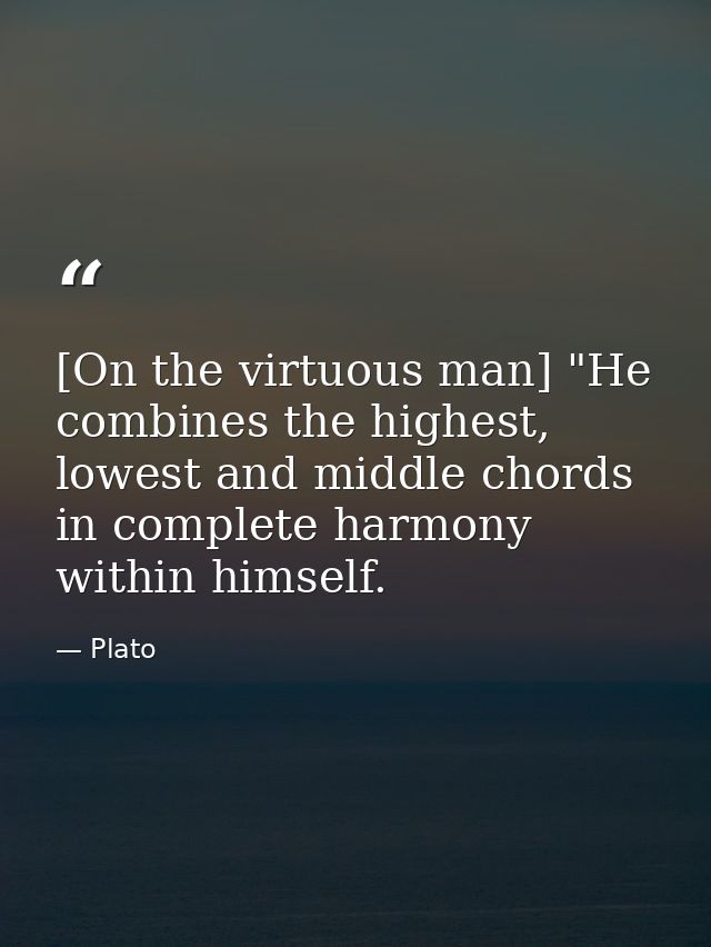 [On the virtuous man] "He combines the highest, lowest and middle chords in complete harmony within himself. — Plato