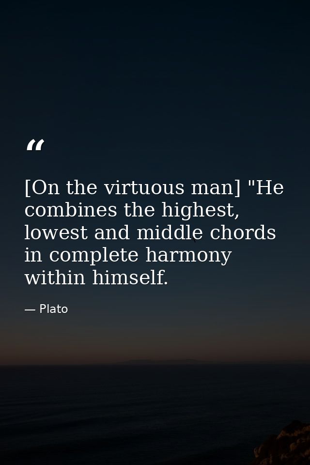 [On the virtuous man] "He combines the highest, lowest and middle chords in complete harmony within himself. — Plato