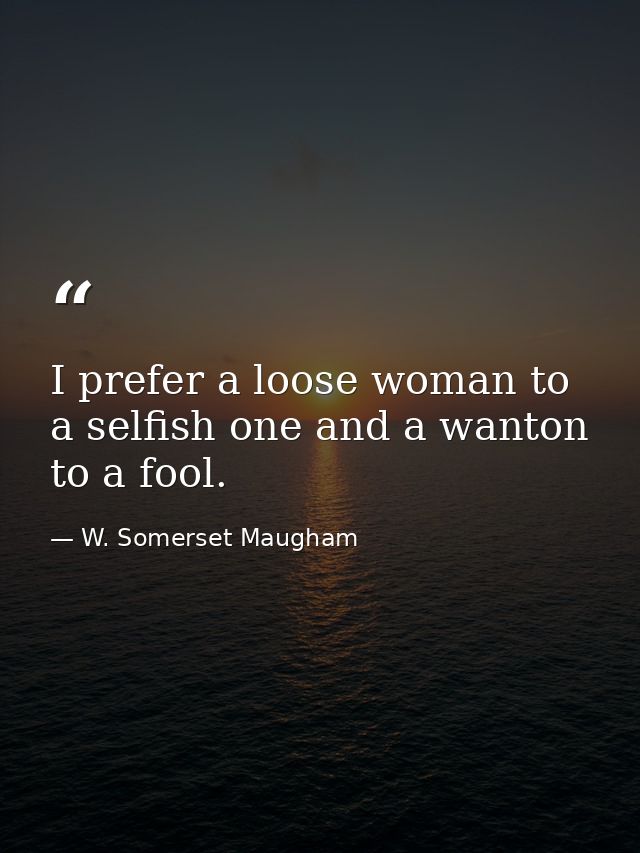 I prefer a loose woman to a selfish one and a wanton to a fool. — W. Somerset Maugham