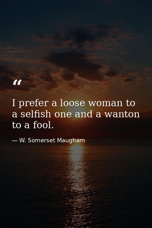 I prefer a loose woman to a selfish one and a wanton to a fool. — W. Somerset Maugham