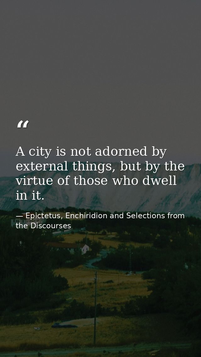 A city is not adorned by external things, but by the virtue of those who dwell in it. — Epictetus, Enchiridion and Selections from the Discourses