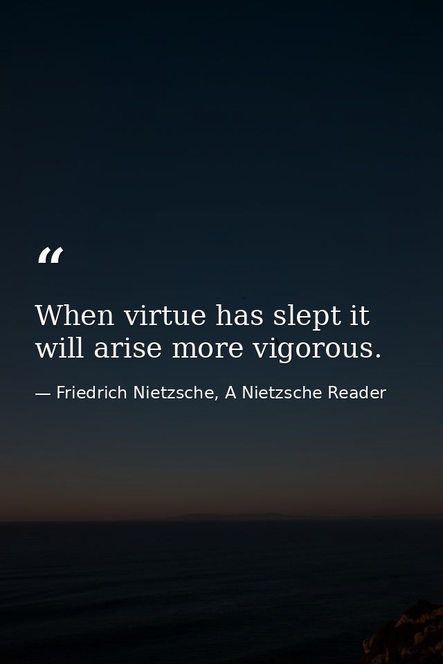 When virtue has slept it will arise more vigorous. — Friedrich Nietzsche, A Nietzsche Reader