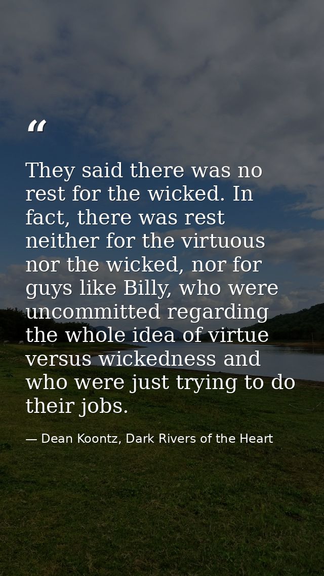 They said there was no rest for the wicked. In fact, there was rest neither for the virtuous nor the wicked, nor for guy — Dean Koontz, Dark Rivers of the Heart