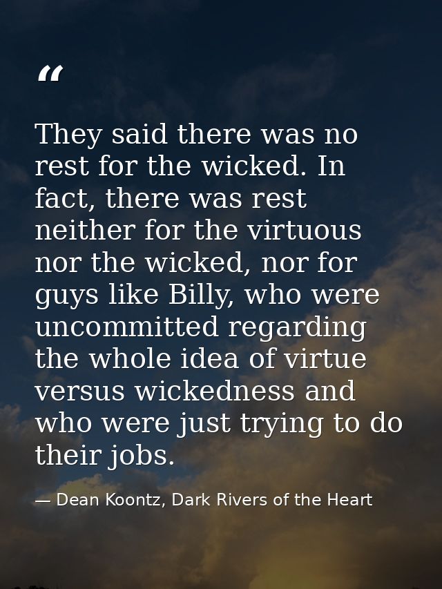 They said there was no rest for the wicked. In fact, there was rest neither for the virtuous nor the wicked, nor for guy — Dean Koontz, Dark Rivers of the Heart