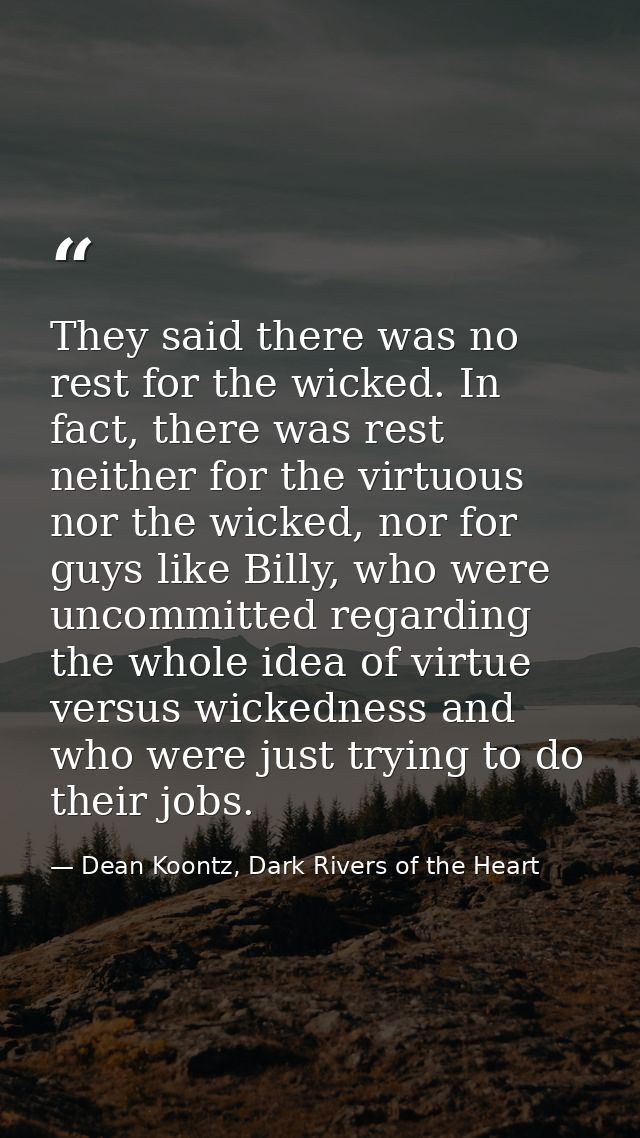 They said there was no rest for the wicked. In fact, there was rest neither for the virtuous nor the wicked, nor for guy — Dean Koontz, Dark Rivers of the Heart