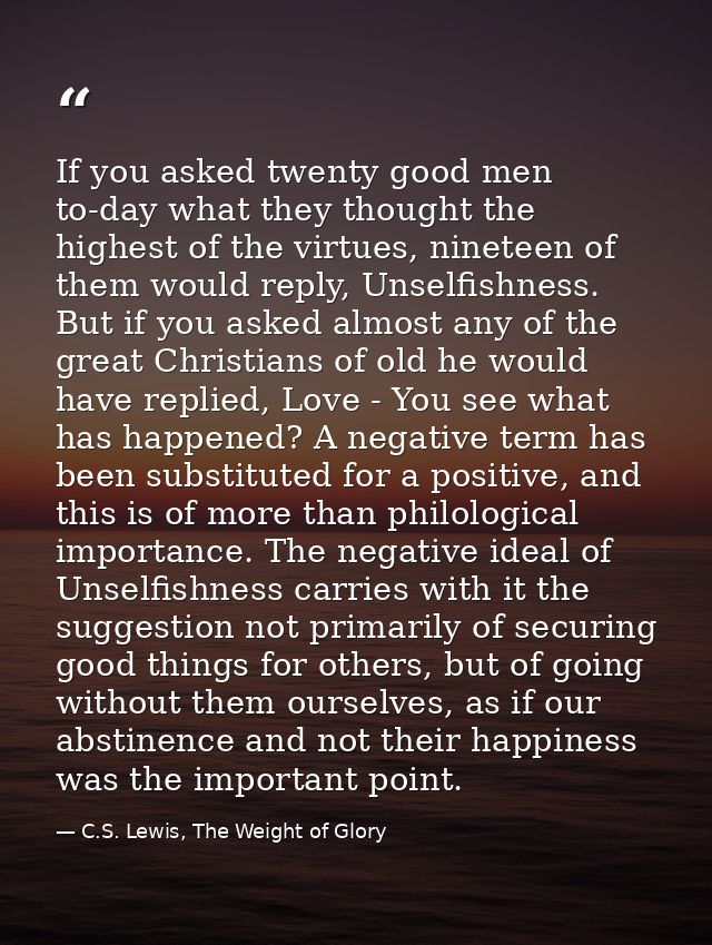 If you asked twenty good men to-day what they thought the highest of the virtues, nineteen of them would reply, Unselfis — C.S. Lewis, The Weight of Glory